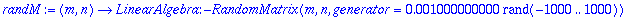 randM := proc (m, n) options operator, arrow; LinearAlgebra:-RandomMatrix(m,n,generator = .1000000000e-2*rand(-1000 .. 1000)) end proc