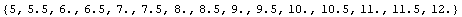 {5, 5.5`, 6.`, 6.5`, 7.`, 7.5`, 8.`, 8.5`, 9.`, 9.5`, 10.`, 10.5`, 11.`, 11.5`, 12.`}