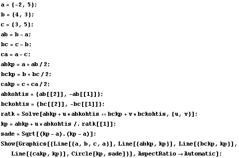 a = {-2, 5} ; b = {4, 3} ; c = {3, 5} ; ab = b - a ; bc = c - b ; ca = a - c ; abkp = a + ab/2 ... bkp, kp}], Line[{bckp, kp}], Line[{cakp, kp}], Circle[kp, sade]}], AspectRatio -> Automatic] ; 