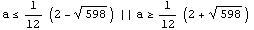 a <= 1/12 (2 - 598^(1/2)) || a >= 1/12 (2 + 598^(1/2))