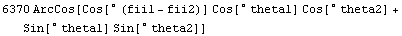 6370 ArcCos[Cos[&deg; (fii1 - fii2)] Cos[&deg; theta1] Cos[&deg; theta2] + Sin[&deg; theta1] Sin[&deg; theta2]]